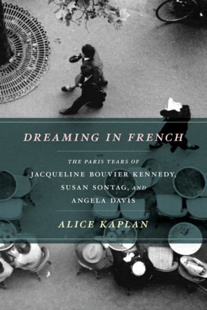 Dreaming in French: The Paris Years of Jacqueline Bouvier Kennedy, Susan Sontag and Angela Davis - Alice Kaplan